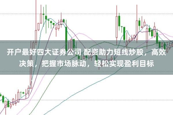 开户最好四大证券公司 配资助力短线炒股，高效决策，把握市场脉动，轻松实现盈利目标