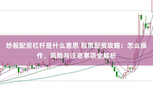 炒股配资杠杆是什么意思 股票配资攻略：怎么操作、风险与注意事项全解析