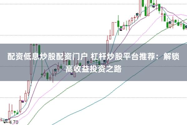 配资低息炒股配资门户 杠杆炒股平台推荐：解锁高收益投资之路