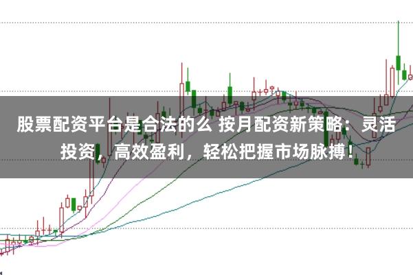 股票配资平台是合法的么 按月配资新策略：灵活投资，高效盈利，轻松把握市场脉搏！