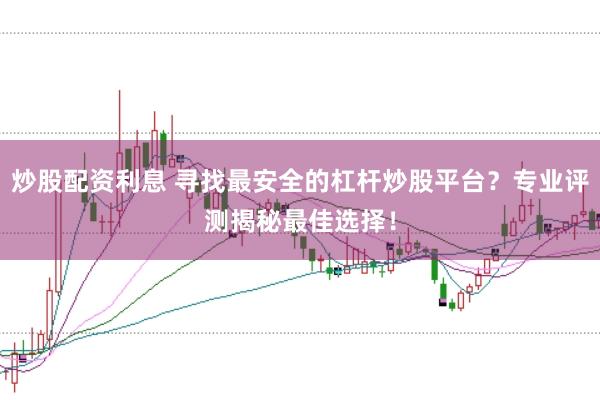 炒股配资利息 寻找最安全的杠杆炒股平台？专业评测揭秘最佳选择！
