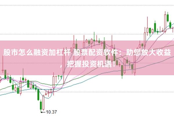 股市怎么融资加杠杆 股票配资软件：助您放大收益，把握投资机遇！