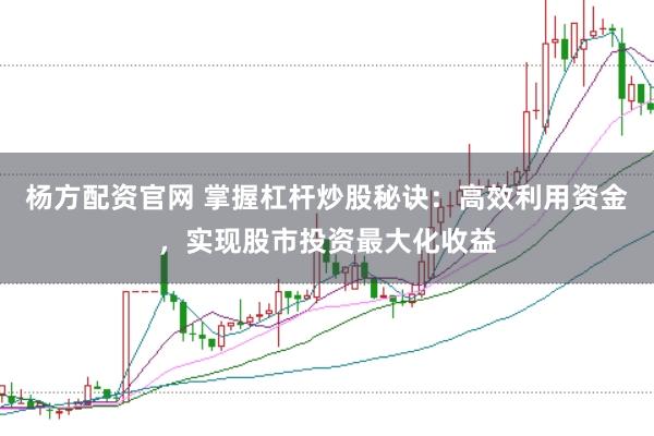 杨方配资官网 掌握杠杆炒股秘诀：高效利用资金，实现股市投资最大化收益