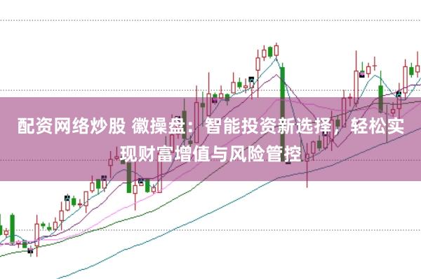 配资网络炒股 徽操盘：智能投资新选择，轻松实现财富增值与风险管控