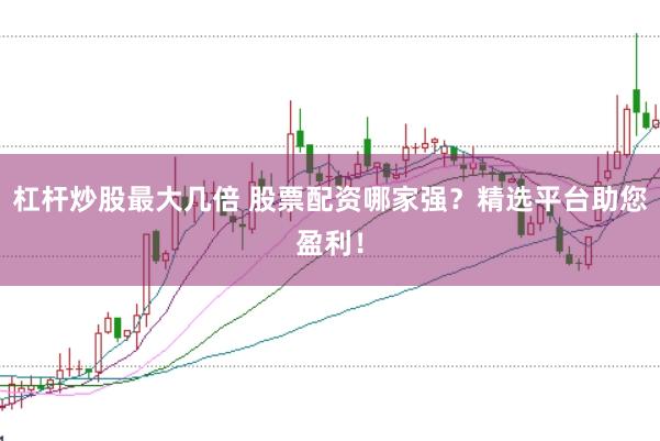 杠杆炒股最大几倍 股票配资哪家强？精选平台助您盈利！