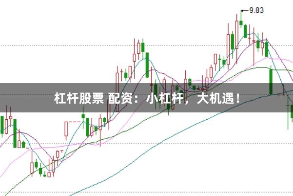 杠杆股票 配资：小杠杆，大机遇！