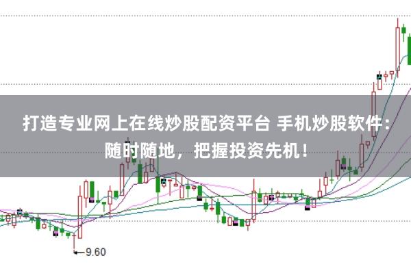 打造专业网上在线炒股配资平台 手机炒股软件：随时随地，把握投资先机！