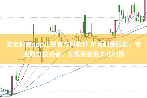 安全配资app正规官方网软件 东莞配资服务：专业助力投资者，实现资金最大化利用