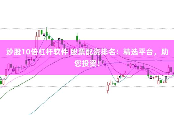 炒股10倍杠杆软件 股票配资排名：精选平台，助您投资！