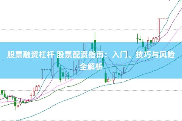 股票融资杠杆 股票配资指南：入门、技巧与风险全解析