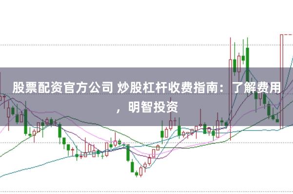股票配资官方公司 炒股杠杆收费指南：了解费用，明智投资