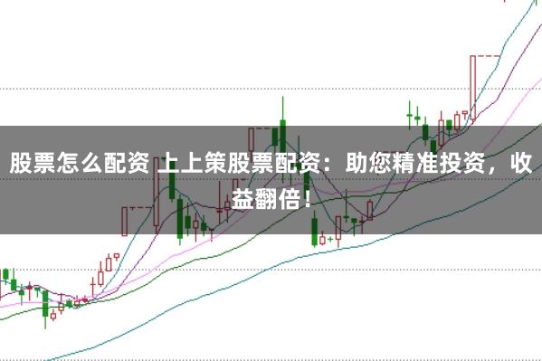 股票怎么配资 上上策股票配资：助您精准投资，收益翻倍！