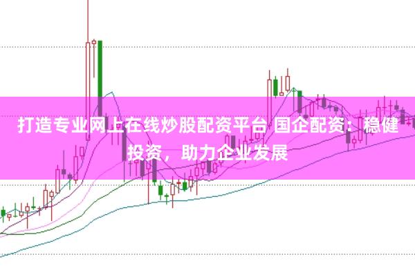 打造专业网上在线炒股配资平台 国企配资：稳健投资，助力企业发展