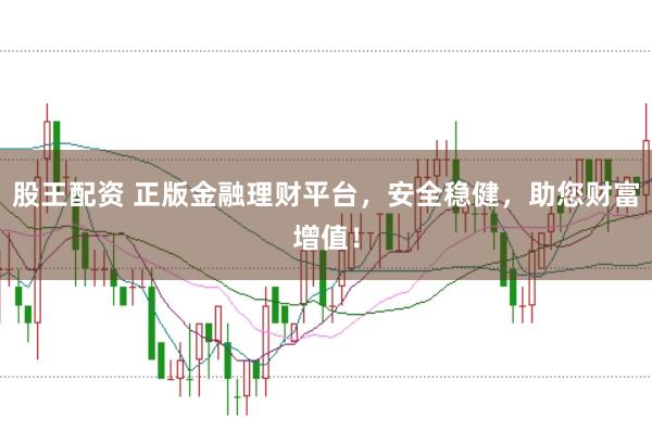 股王配资 正版金融理财平台，安全稳健，助您财富增值！