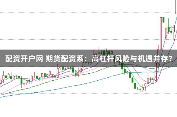 配资开户网 期货配资系：高杠杆风险与机遇并存？