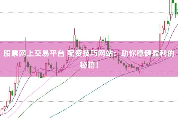 股票网上交易平台 配资技巧网站：助你稳健盈利的秘籍！
