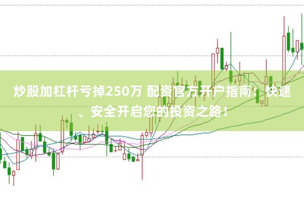 炒股加杠杆亏掉250万 配资官方开户指南：快速、安全开启您的投资之路！