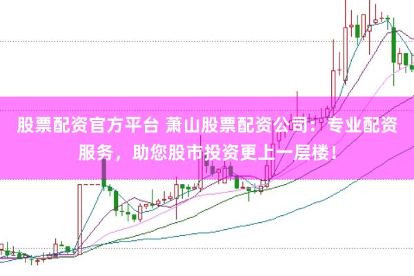 股票配资官方平台 萧山股票配资公司：专业配资服务，助您股市投资更上一层楼！