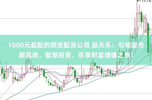 1000元起配的期货配资公司 股天乐：引领股市新风尚，智慧投资，乐享财富增值之旅！