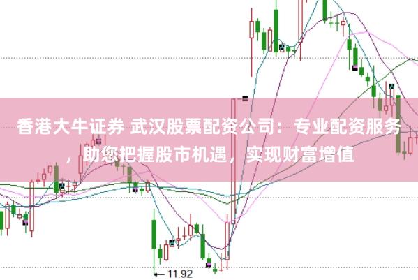 香港大牛证券 武汉股票配资公司：专业配资服务，助您把握股市机遇，实现财富增值