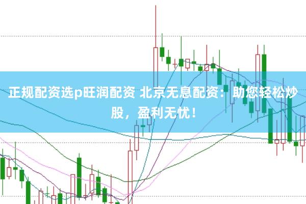 正规配资选p旺润配资 北京无息配资：助您轻松炒股，盈利无忧！