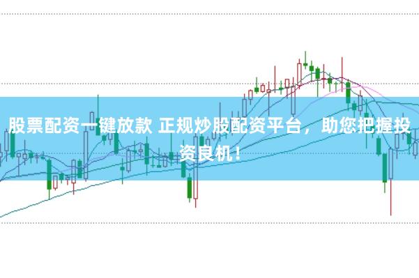 股票配资一键放款 正规炒股配资平台，助您把握投资良机！