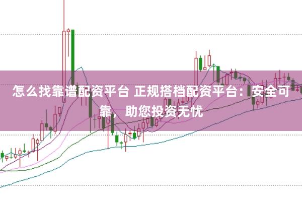 怎么找靠谱配资平台 正规搭档配资平台：安全可靠，助您投资无忧