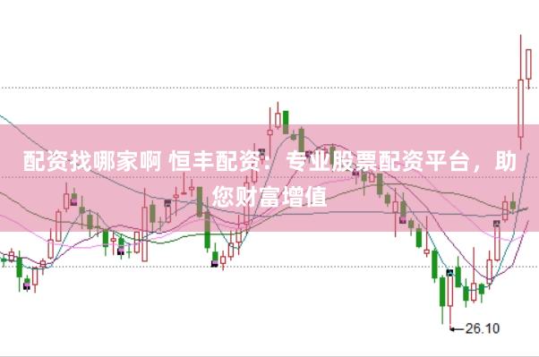 配资找哪家啊 恒丰配资：专业股票配资平台，助您财富增值