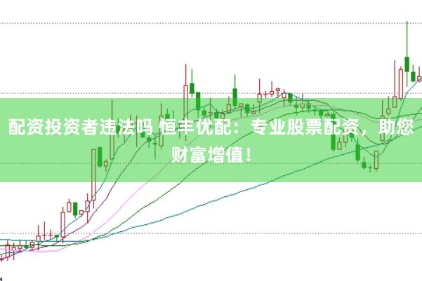 配资投资者违法吗 恒丰优配：专业股票配资，助您财富增值！