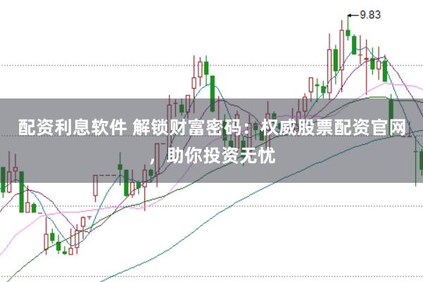 配资利息软件 解锁财富密码：权威股票配资官网，助你投资无忧