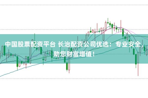 中国股票配资平台 长治配资公司优选：专业安全，助您财富增值！