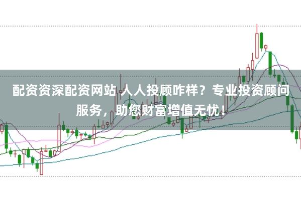 配资资深配资网站 人人投顾咋样？专业投资顾问服务，助您财富增值无忧！