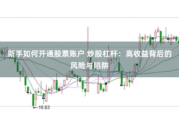 新手如何开通股票账户 炒股杠杆：高收益背后的风险与陷阱