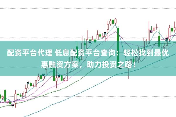 配资平台代理 低息配资平台查询：轻松找到最优惠融资方案，助力投资之路！