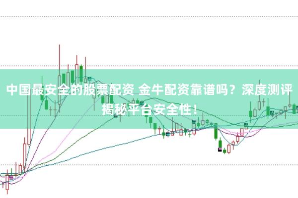 中国最安全的股票配资 金牛配资靠谱吗？深度测评揭秘平台安全性！