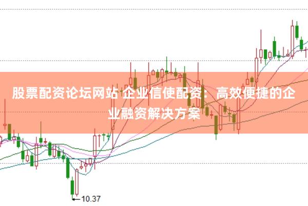 股票配资论坛网站 企业信使配资：高效便捷的企业融资解决方案