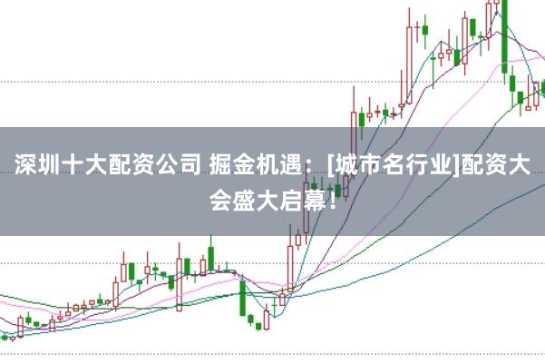 深圳十大配资公司 掘金机遇：[城市名行业]配资大会盛大启幕！