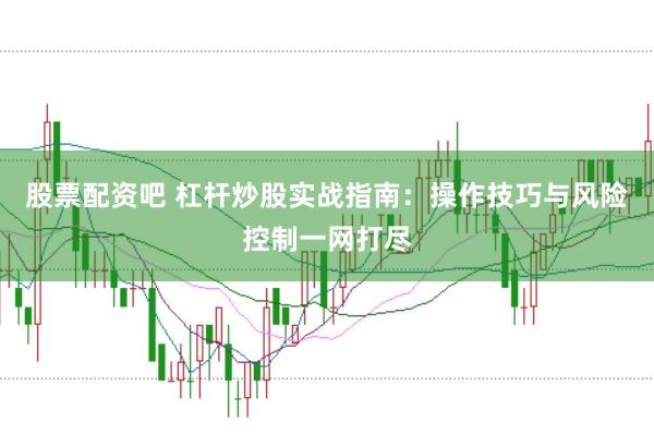 股票配资吧 杠杆炒股实战指南：操作技巧与风险控制一网打尽