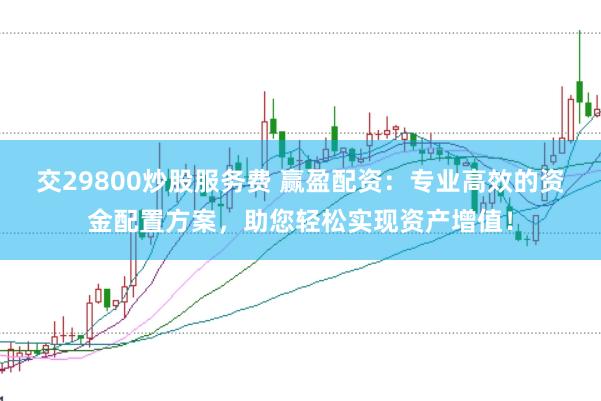 交29800炒股服务费 赢盈配资：专业高效的资金配置方案，助您轻松实现资产增值！