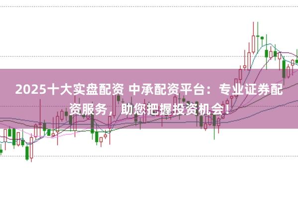 2025十大实盘配资 中承配资平台：专业证券配资服务，助您把握投资机会！