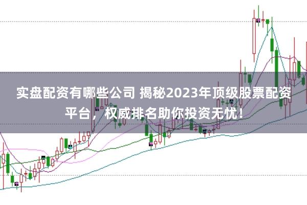 实盘配资有哪些公司 揭秘2023年顶级股票配资平台，权威排名助你投资无忧！