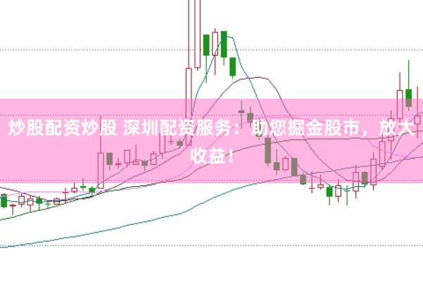 炒股配资炒股 深圳配资服务：助您掘金股市，放大收益！