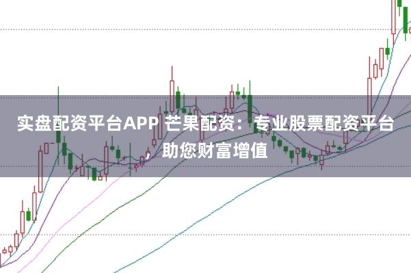 实盘配资平台APP 芒果配资：专业股票配资平台，助您财富增值