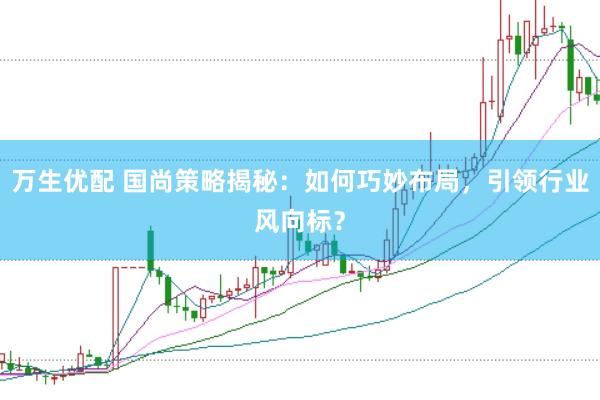 万生优配 国尚策略揭秘：如何巧妙布局，引领行业风向标？