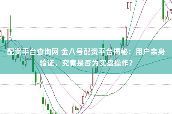 配资平台查询网 金八号配资平台揭秘：用户亲身验证，究竟是否为实盘操作？