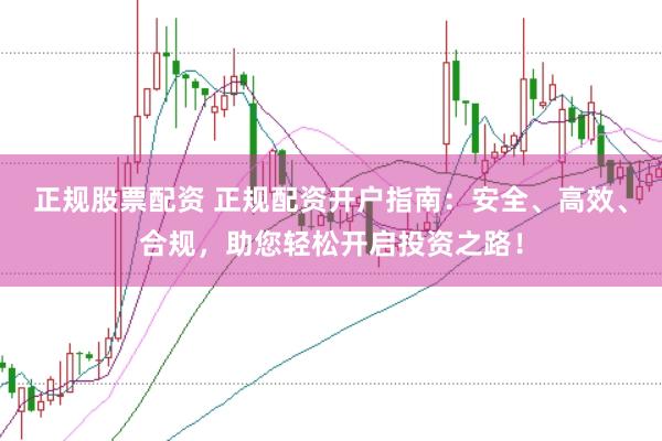 正规股票配资 正规配资开户指南：安全、高效、合规，助您轻松开启投资之路！