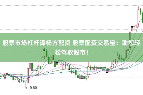 股票市场杠杆泽杨方配资 股票配资交易宝：助您轻松驾驭股市！