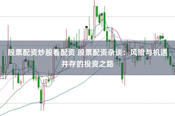 股票配资炒股看配资 股票配资杂谈：风险与机遇并存的投资之路