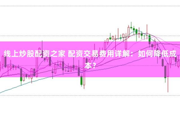 线上炒股配资之家 配资交易费用详解：如何降低成本？