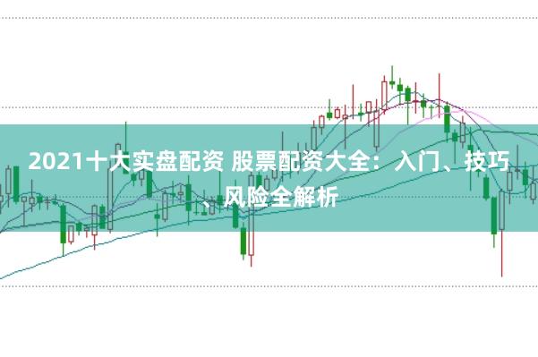 2021十大实盘配资 股票配资大全：入门、技巧、风险全解析
